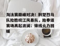 28圈-淘汰赛巅峰对决！荆楚烈马队险胜皖江风暴队，跆拳道赛场再起波澜；锋线火力回暖的简单介绍